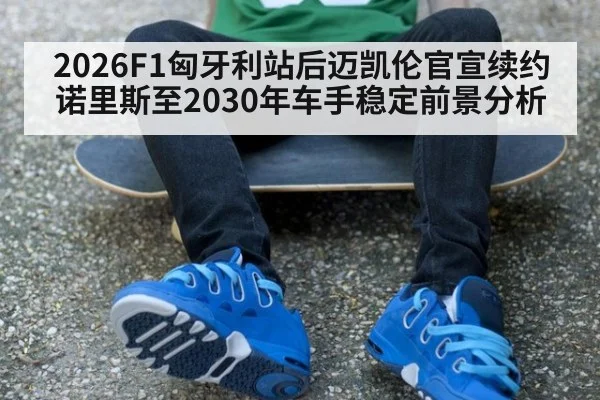 2026F1匈牙利站后迈凯伦官宣续约诺里斯至2030年车手稳定前景分析