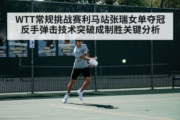 WTT常规挑战赛利马站张瑞女单夺冠 反手弹击技术突破成制胜关键分析