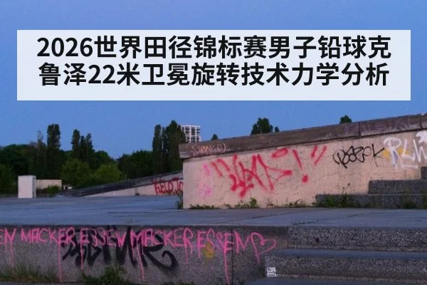 2026世界田径锦标赛男子铅球克鲁泽22米卫冕旋转技术力学分析